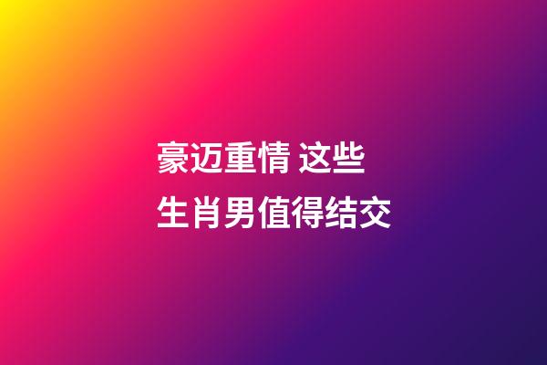 豪迈重情 这些生肖男值得结交